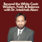 Beyond the White Coat: Wisdom, Faith & Balance with Dr. Intekhab Alam.